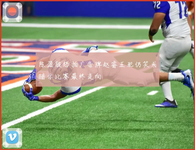 陈盈骏怒拍广告牌赵睿五犯仍笑或暗示比赛最终走向