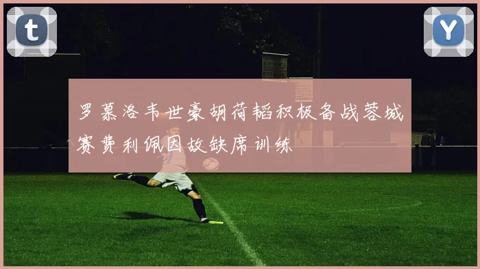 罗慕洛韦世豪胡荷韬积极备战蓉城赛费利佩因故缺席训练