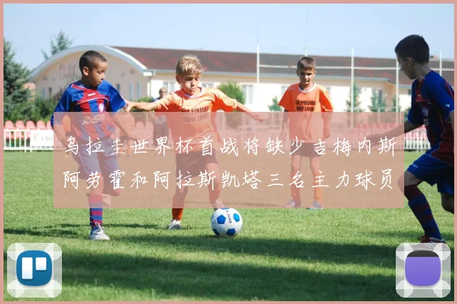 乌拉圭世界杯首战将缺少吉梅内斯阿劳霍和阿拉斯凯塔三名主力球员