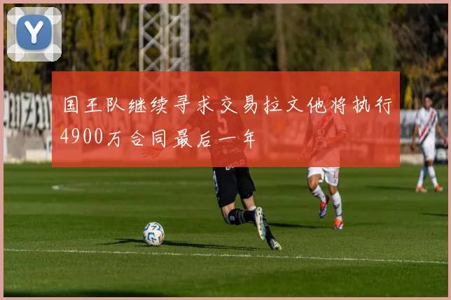 国王队继续寻求交易拉文他将执行4900万合同最后一年