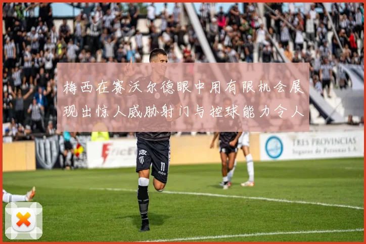 梅西在赛沃尔德眼中用有限机会展现出惊人威胁射门与控球能力令人赞叹