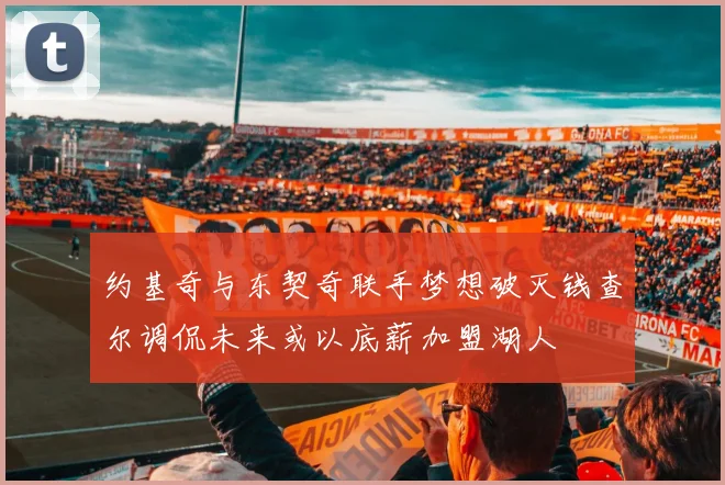 约基奇与东契奇联手梦想破灭钱查尔调侃未来或以底薪加盟湖人
