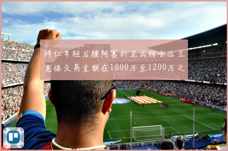 拜仁年轻后腰阿塞科正式转会法兰克福交易金额在1000万至1200万之间