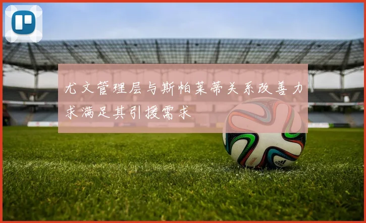 尤文管理层与斯帕莱蒂关系改善力求满足其引援需求