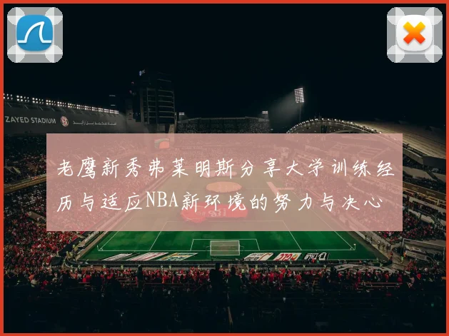 老鹰新秀弗莱明斯分享大学训练经历与适应NBA新环境的努力与决心