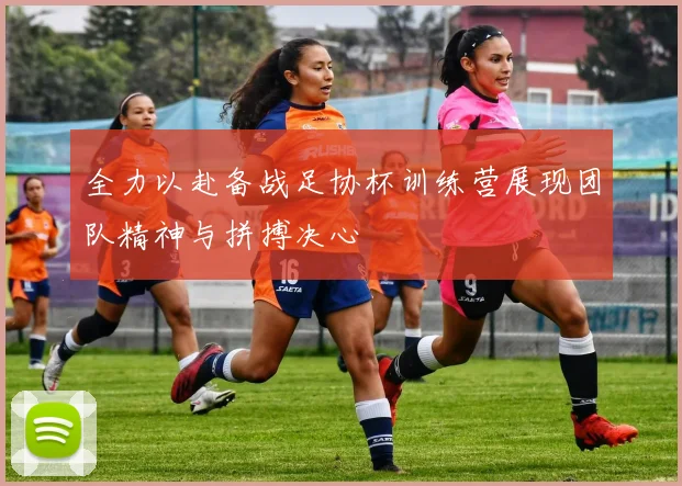 全力以赴备战足协杯训练营展现团队精神与拼搏决心