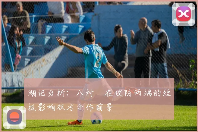 湖记分析：八村塁在攻防两端的短板影响双方合作前景