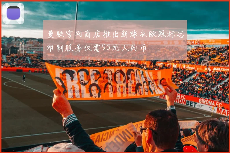 曼联官网商店推出新球衣欧冠标志印制服务仅需95元人民币