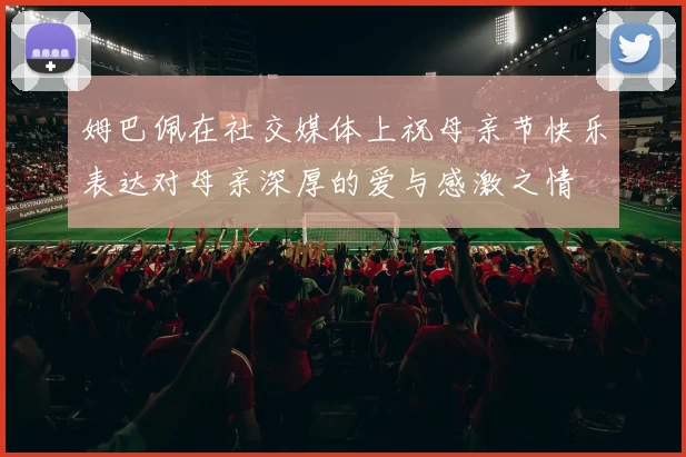 姆巴佩在社交媒体上祝母亲节快乐表达对母亲深厚的爱与感激之情