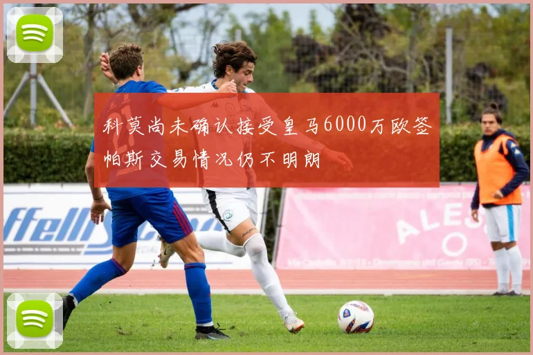 科莫尚未确认接受皇马6000万欧签帕斯交易情况仍不明朗