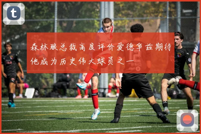 森林狼总裁高度评价爱德华兹期待他成为历史伟大球员之一