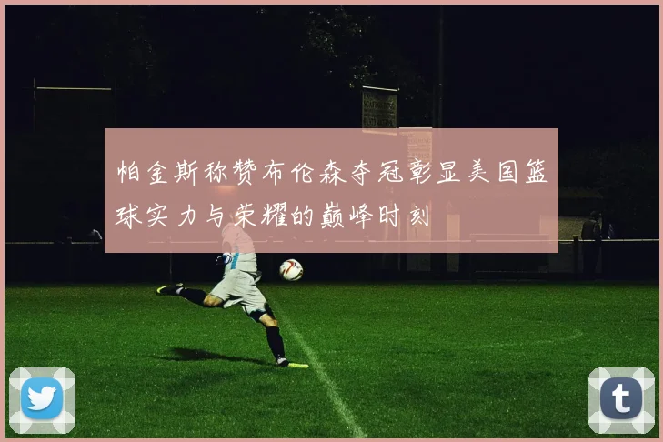 帕金斯称赞布伦森夺冠彰显美国篮球实力与荣耀的巅峰时刻