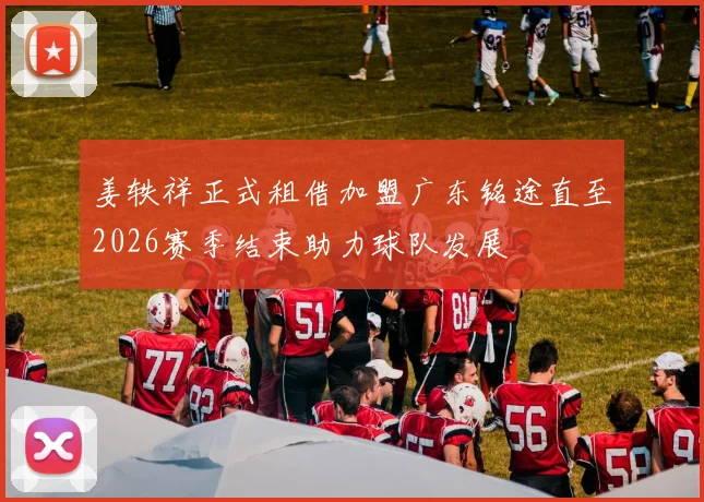 姜轶祥正式租借加盟广东铭途直至2026赛季结束助力球队发展