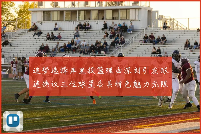 追梦选择库里投篮理由深刻引发球迷热议三位球星各具特色魅力无限