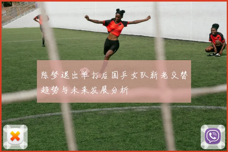 陈梦退出单打后国乒女队新老交替趋势与未来发展分析