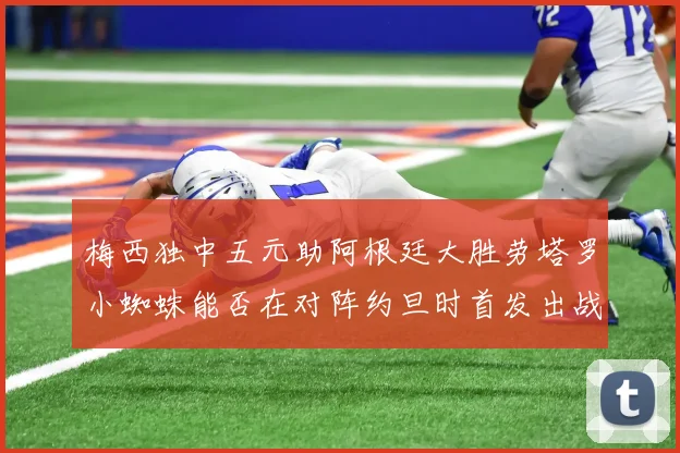 梅西独中五元助阿根廷大胜劳塔罗小蜘蛛能否在对阵约旦时首发出战