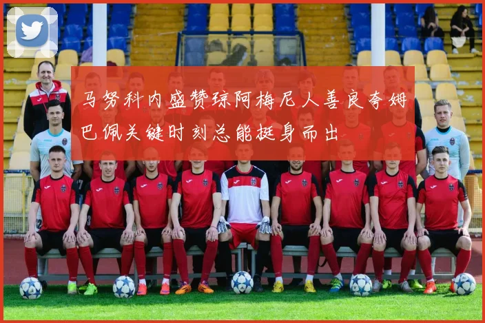 马努科内盛赞琼阿梅尼人善良夸姆巴佩关键时刻总能挺身而出