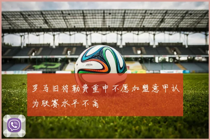 罗马旧将勒费重申不愿加盟意甲认为联赛水平不高