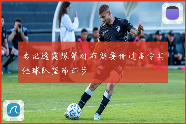 名记透露绿军对布朗要价过高令其他球队望而却步