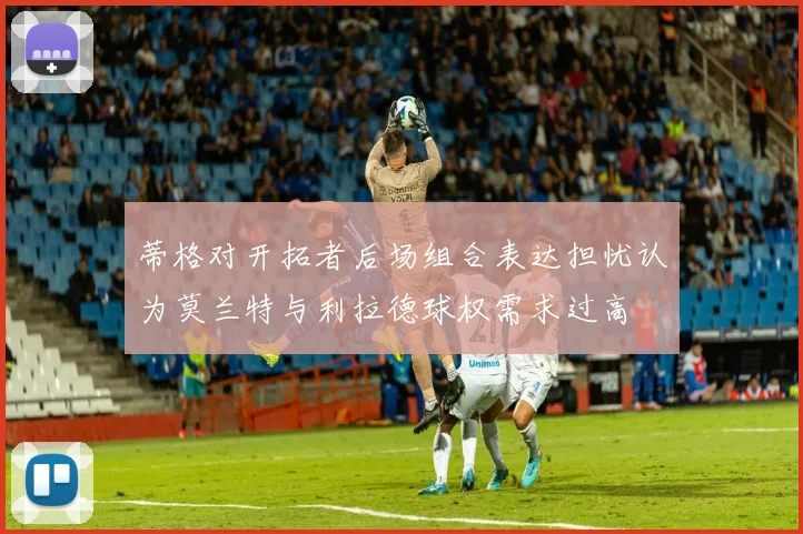 蒂格对开拓者后场组合表达担忧认为莫兰特与利拉德球权需求过高