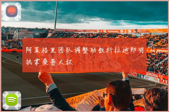 阿莱格里团队调整助教科拉迪即将执掌桑普大权