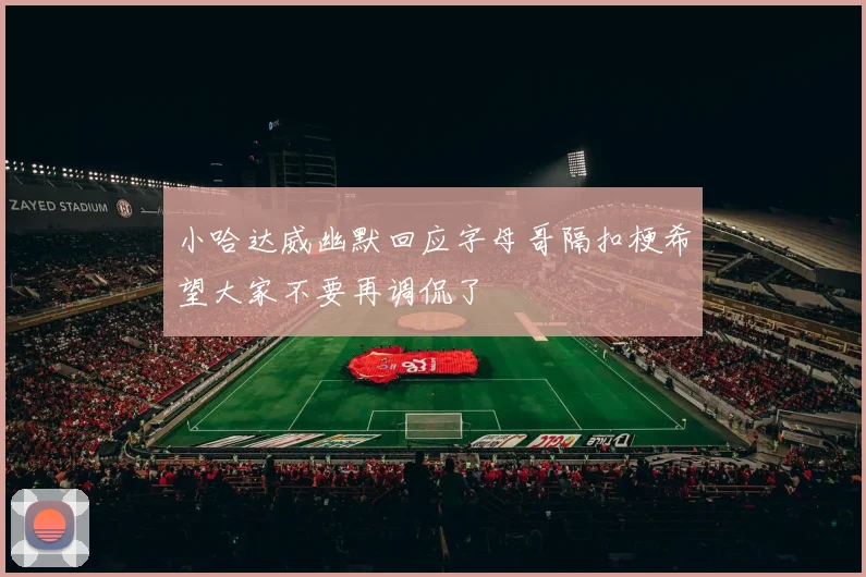 小哈达威幽默回应字母哥隔扣梗希望大家不要再调侃了