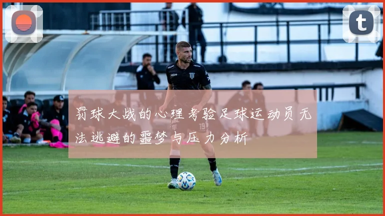 罚球大战的心理考验足球运动员无法逃避的噩梦与压力分析