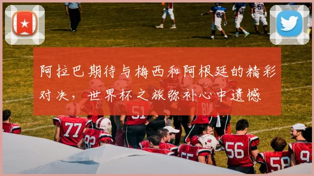 阿拉巴期待与梅西和阿根廷的精彩对决,世界杯之旅弥补心中遗憾