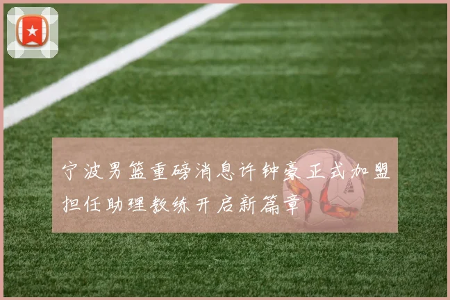 宁波男篮重磅消息许钟豪正式加盟担任助理教练开启新篇章
