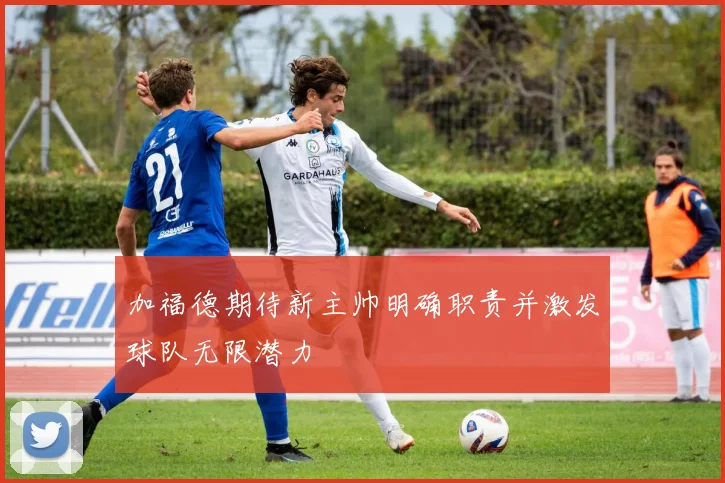 加福德期待新主帅明确职责并激发球队无限潜力