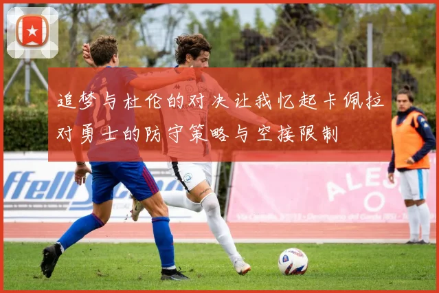 追梦与杜伦的对决让我忆起卡佩拉对勇士的防守策略与空接限制
