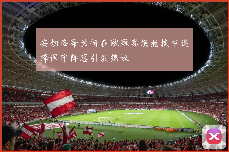 安切洛蒂为何在欧冠客场轮换中选择保守阵容引发热议
